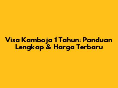 Visa Kamboja 1 Tahun: Panduan Lengkap & Harga Terbaru