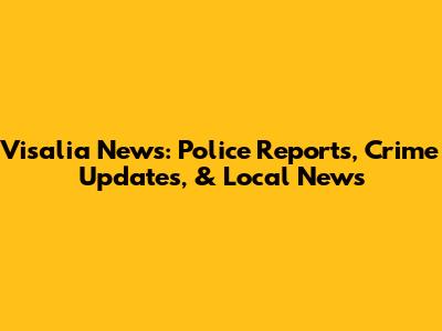 Visalia News: Police Reports, Crime Updates, & Local News