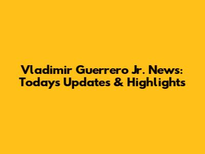 Vladimir Guerrero Jr. News: Today's Updates & Highlights