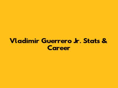 Vladimir Guerrero Jr. Stats & Career