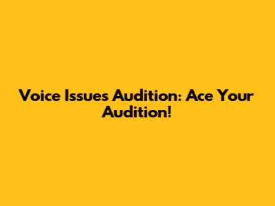 Voice Issues Audition: Ace Your Audition!