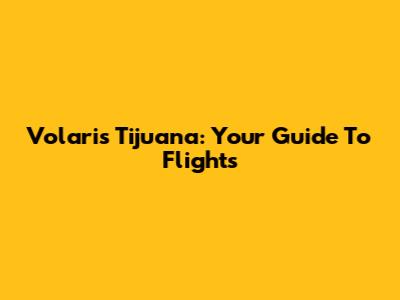 Volaris Tijuana: Your Guide To Flights