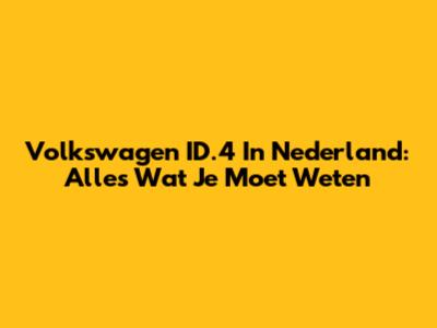 Volkswagen ID.4 In Nederland: Alles Wat Je Moet Weten