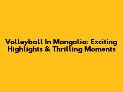 Volleyball In Mongolia: Exciting Highlights & Thrilling Moments