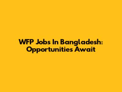 WFP Jobs In Bangladesh: Opportunities Await