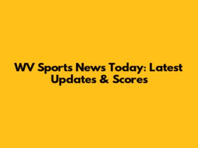 WV Sports News Today: Latest Updates & Scores