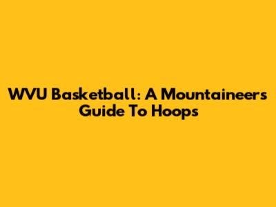 WVU Basketball: A Mountaineer's Guide To Hoops