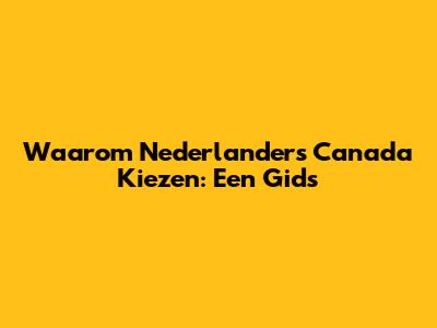 Waarom Nederlanders Canada Kiezen: Een Gids