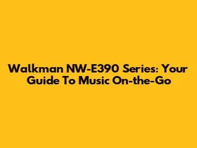 Walkman NW-E390 Series: Your Guide To Music On-the-Go