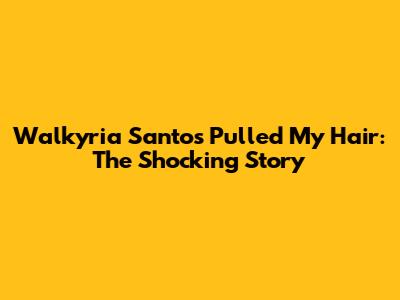 Walkyria Santos Pulled My Hair: The Shocking Story