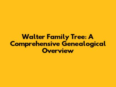 Walter Family Tree: A Comprehensive Genealogical Overview