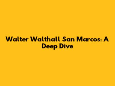 Walter Walthall San Marcos: A Deep Dive