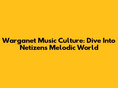 Warganet Music Culture: Dive Into Netizen's Melodic World