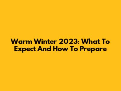 Warm Winter 2023: What To Expect And How To Prepare
