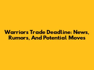 Warriors Trade Deadline: News, Rumors, And Potential Moves