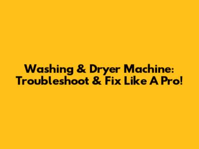 Washing & Dryer Machine: Troubleshoot & Fix Like A Pro!