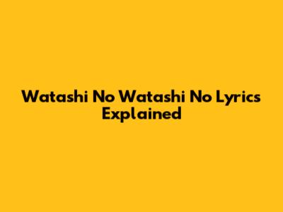 Watashi No Watashi No Lyrics Explained