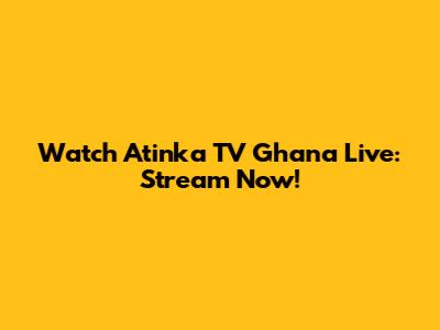 Watch Atinka TV Ghana Live: Stream Now!