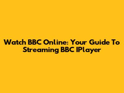Watch BBC Online: Your Guide To Streaming BBC IPlayer