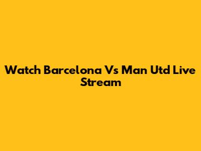 Watch Barcelona Vs Man Utd Live Stream
