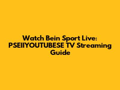 Watch Bein Sport Live: PSEIIYOUTUBESE TV Streaming Guide