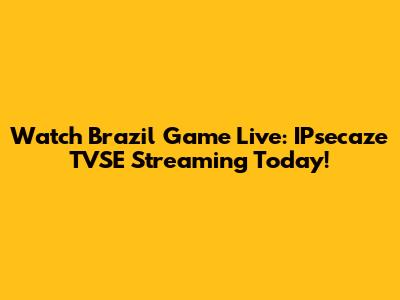Watch Brazil Game Live: IPsecaze TVSE Streaming Today!