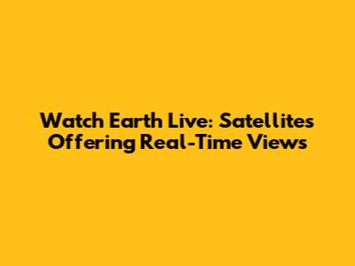 Watch Earth Live: Satellites Offering Real-Time Views