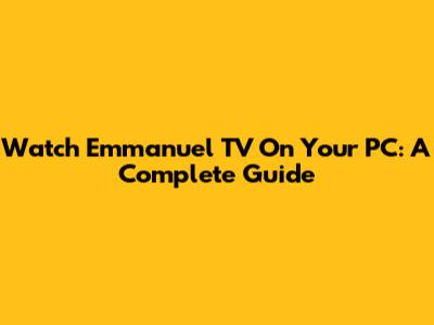 Watch Emmanuel TV On Your PC: A Complete Guide