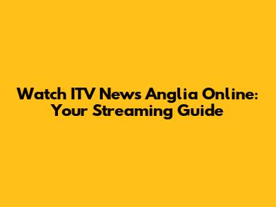 Watch ITV News Anglia Online: Your Streaming Guide