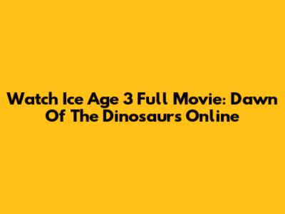 Watch Ice Age 3 Full Movie: Dawn Of The Dinosaurs Online