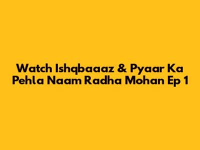 Watch Ishqbaaaz & Pyaar Ka Pehla Naam Radha Mohan Ep 1