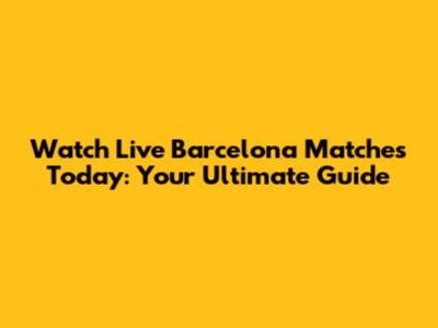 Watch Live Barcelona Matches Today: Your Ultimate Guide