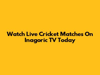 Watch Live Cricket Matches On Inagoric TV Today
