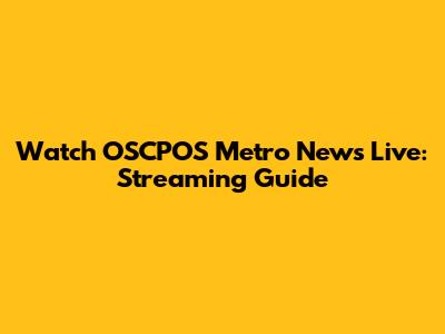Watch OSCPOS Metro News Live: Streaming Guide