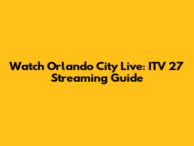 Watch Orlando City Live: ITV 27 Streaming Guide