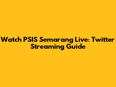 Watch PSIS Semarang Live: Twitter Streaming Guide