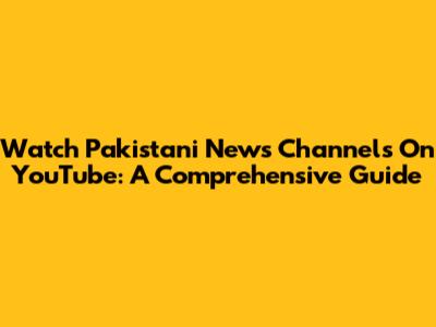 Watch Pakistani News Channels On YouTube: A Comprehensive Guide