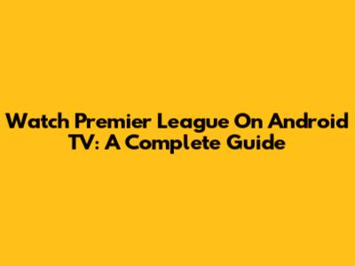 Watch Premier League On Android TV: A Complete Guide