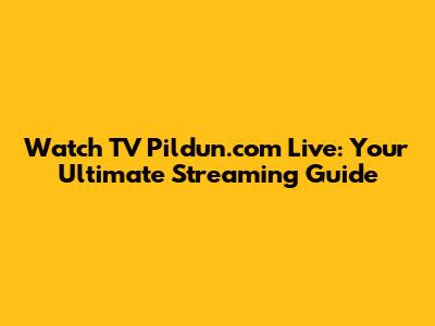 Watch TV Pildun.com Live: Your Ultimate Streaming Guide