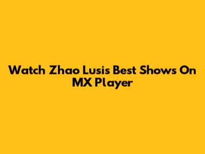 Watch Zhao Lusi's Best Shows On MX Player