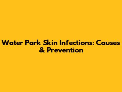 Water Park Skin Infections: Causes & Prevention