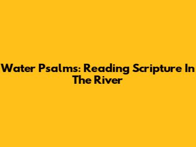 Water Psalms: Reading Scripture In The River