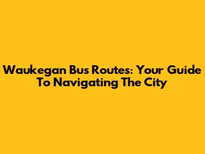 Waukegan Bus Routes: Your Guide To Navigating The City