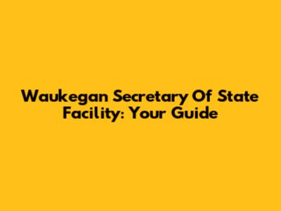 Waukegan Secretary Of State Facility: Your Guide