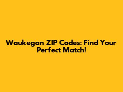 Waukegan ZIP Codes: Find Your Perfect Match!