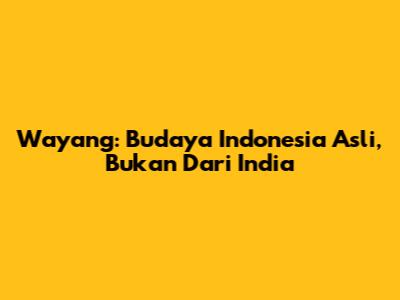 Wayang: Budaya Indonesia Asli, Bukan Dari India