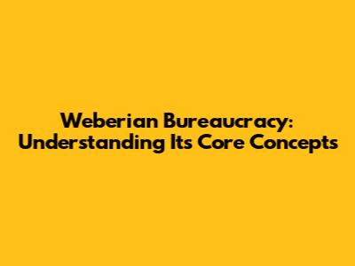 Weberian Bureaucracy: Understanding Its Core Concepts