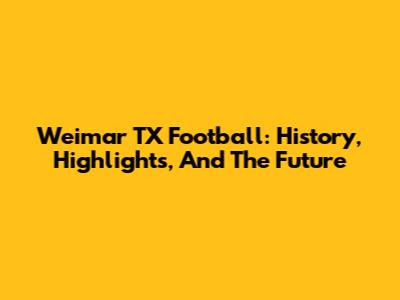Weimar TX Football: History, Highlights, And The Future