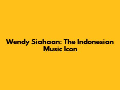 Wendy Siahaan: The Indonesian Music Icon