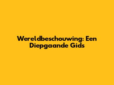 Wereldbeschouwing: Een Diepgaande Gids